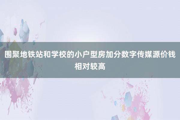 围聚地铁站和学校的小户型房加分数字传媒源价钱相对较高