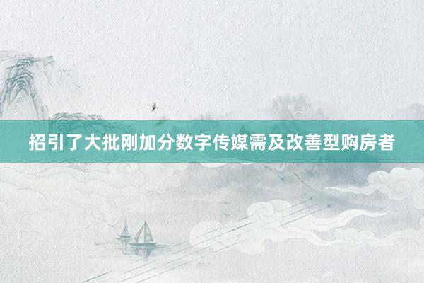 招引了大批刚加分数字传媒需及改善型购房者