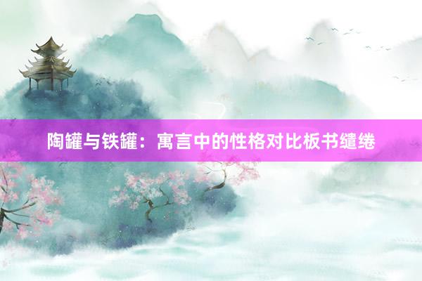 陶罐与铁罐：寓言中的性格对比板书缱绻