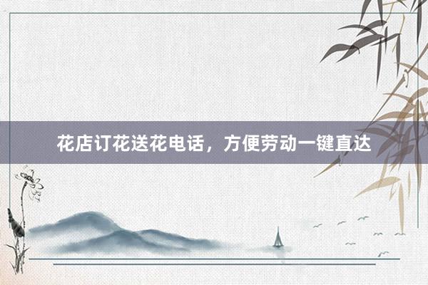 花店订花送花电话,方便劳动一键直达